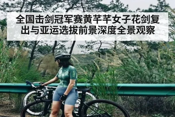 全国击剑冠军赛黄芊芊女子花剑复出与亚运选拔前景深度全景观察