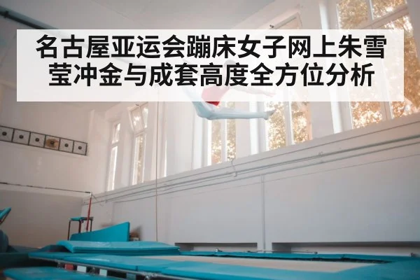 名古屋亚运会蹦床女子网上朱雪莹冲金与成套高度全方位分析