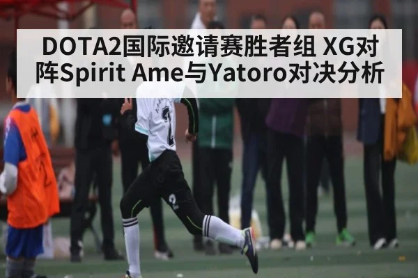 DOTA2国际邀请赛胜者组 XG对阵Spirit Ame与Yatoro对决分析