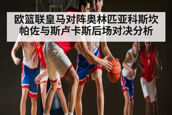 欧篮联皇马对阵奥林匹亚科斯坎帕佐与斯卢卡斯后场对决分析