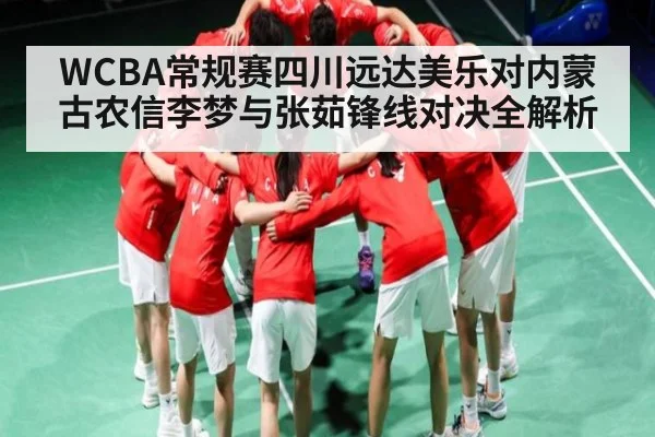 WCBA常规赛四川远达美乐对内蒙古农信李梦与张茹锋线对决全解析
