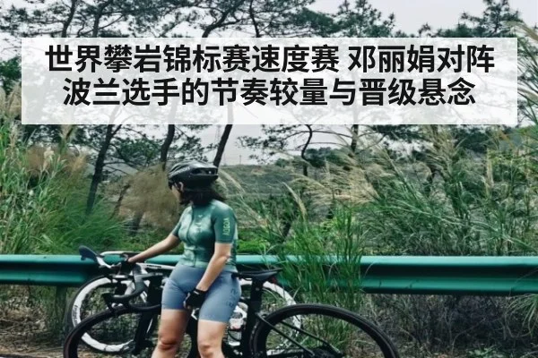 世界攀岩锦标赛速度赛 邓丽娟对阵波兰选手的节奏较量与晋级悬念