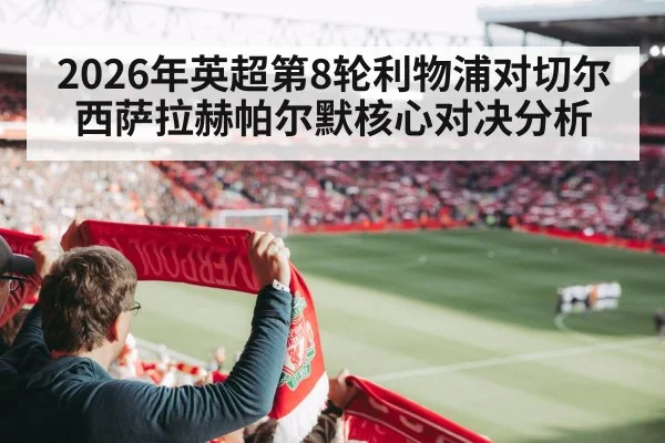 2026年英超第8轮利物浦对切尔西萨拉赫帕尔默核心对决分析