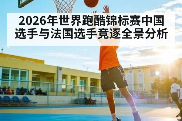 2026年世界跑酷锦标赛中国选手与法国选手竞逐全景分析