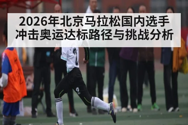 2026年北京马拉松国内选手冲击奥运达标路径与挑战分析