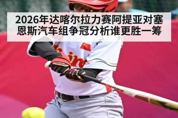 2026年达喀尔拉力赛阿提亚对塞恩斯汽车组争冠分析谁更胜一筹