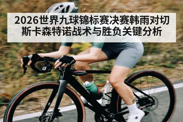 2026世界九球锦标赛决赛韩雨对切斯卡森特诺战术与胜负关键分析