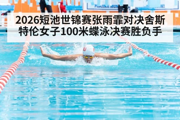 2026短池世锦赛张雨霏对决舍斯特伦女子100米蝶泳决赛胜负手