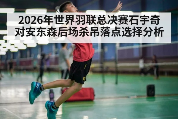 2026年世界羽联总决赛石宇奇对安东森后场杀吊落点选择分析